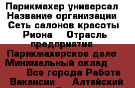 Парикмахер-универсал › Название организации ­ Сеть салонов красоты «Риона» › Отрасль предприятия ­ Парикмахерское дело › Минимальный оклад ­ 50 000 - Все города Работа » Вакансии   . Алтайский край,Яровое г.